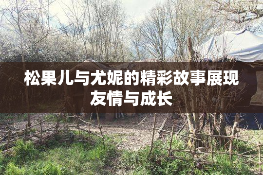 松果儿与尤妮的精彩故事展现友情与成长