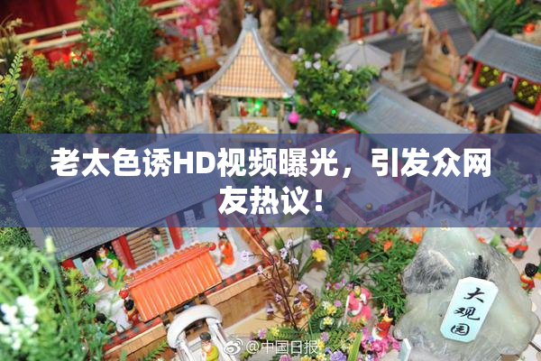 老太色诱HD视频曝光，引发众网友热议！