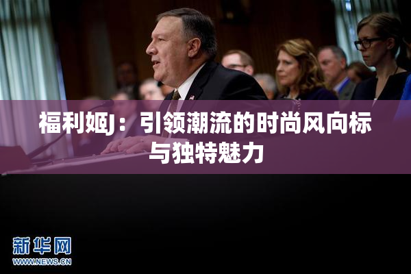 福利姬J：引领潮流的时尚风向标与独特魅力
