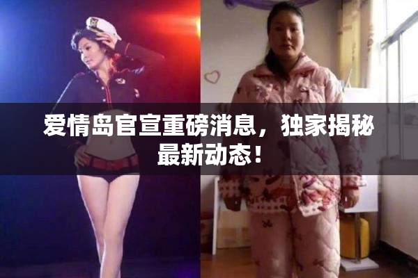 爱情岛官宣重磅消息，独家揭秘最新动态！