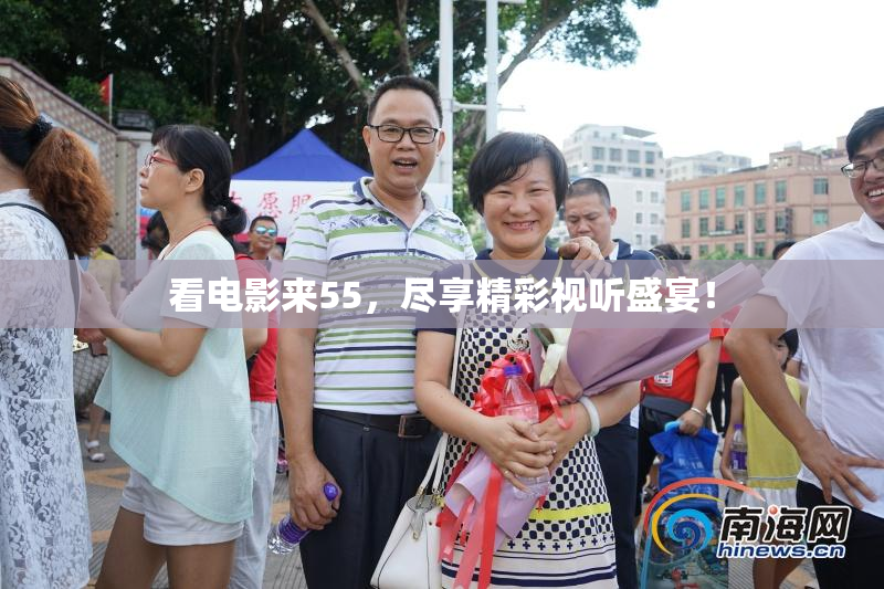 看电影来55，尽享精彩视听盛宴！