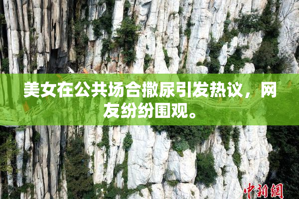 美女在公共场合撒尿引发热议，网友纷纷围观。