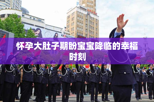 怀孕大肚子期盼宝宝降临的幸福时刻