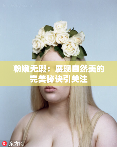 粉嫩无瑕：展现自然美的完美秘诀引关注