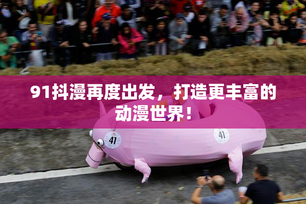 91抖漫再度出发，打造更丰富的动漫世界！