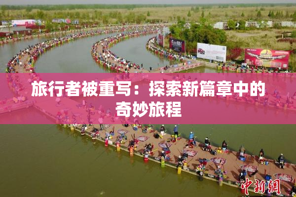 旅行者被重写：探索新篇章中的奇妙旅程