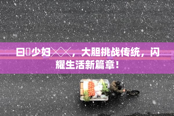 曰夲少妇╳╳，大胆挑战传统，闪耀生活新篇章！