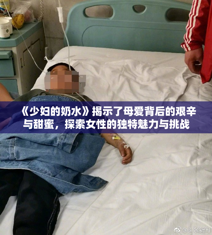 《少妇的奶水》揭示了母爱背后的艰辛与甜蜜，探索女性的独特魅力与挑战