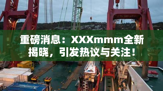 重磅消息：XXXmmm全新揭晓，引发热议与关注！