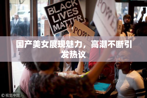 国产美女展现魅力，高潮不断引发热议