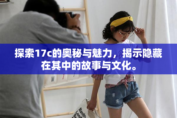 探索17c的奥秘与魅力，揭示隐藏在其中的故事与文化。
