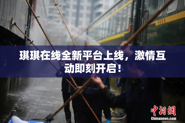 琪琪在线全新平台上线，激情互动即刻开启！