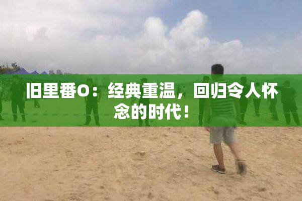 旧里番O：经典重温，回归令人怀念的时代！