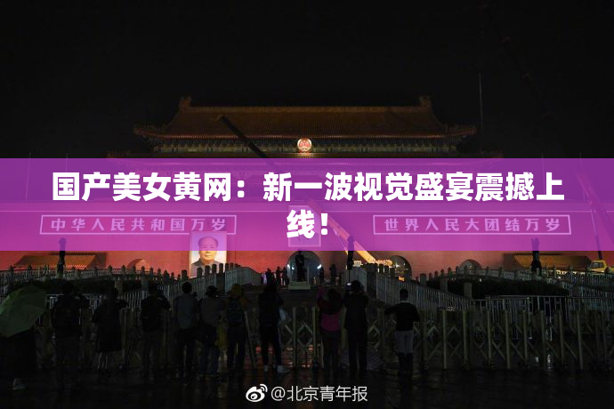 国产美女黄网：新一波视觉盛宴震撼上线！
