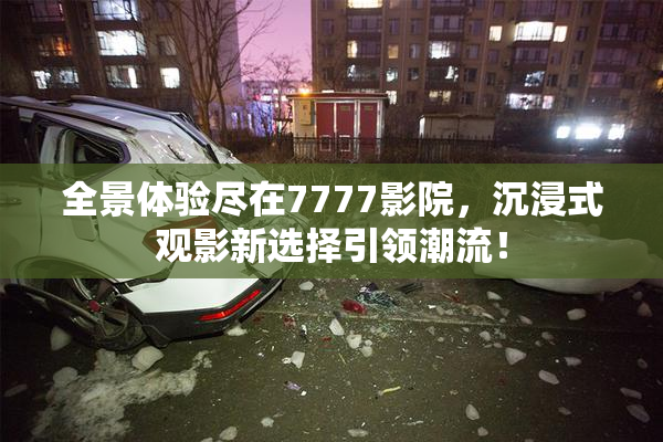 全景体验尽在7777影院，沉浸式观影新选择引领潮流！