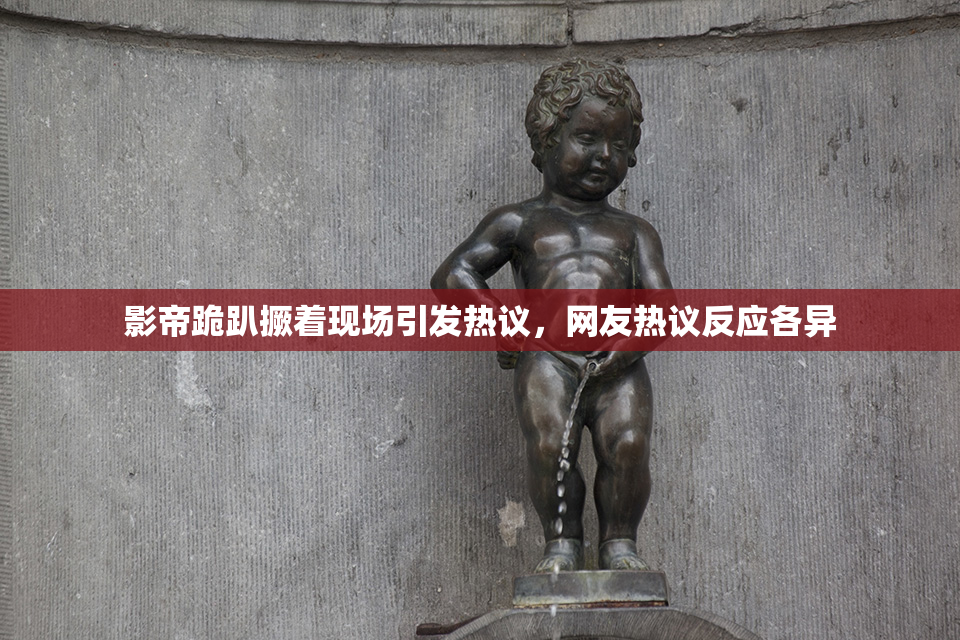 影帝跪趴撅着现场引发热议，网友热议反应各异