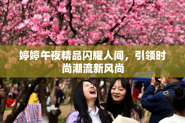 婷婷午夜精品闪耀人间，引领时尚潮流新风尚