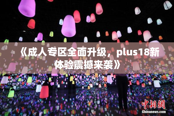 《成人专区全面升级，plus18新体验震撼来袭》