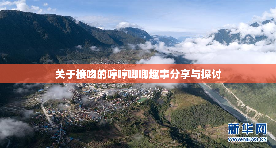 关于接吻的哼哼唧唧趣事分享与探讨