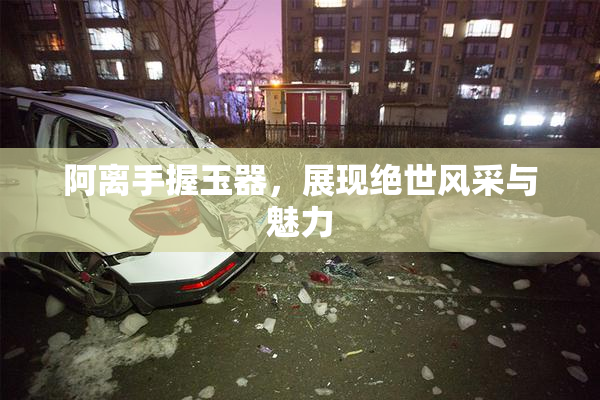 阿离手握玉器，展现绝世风采与魅力