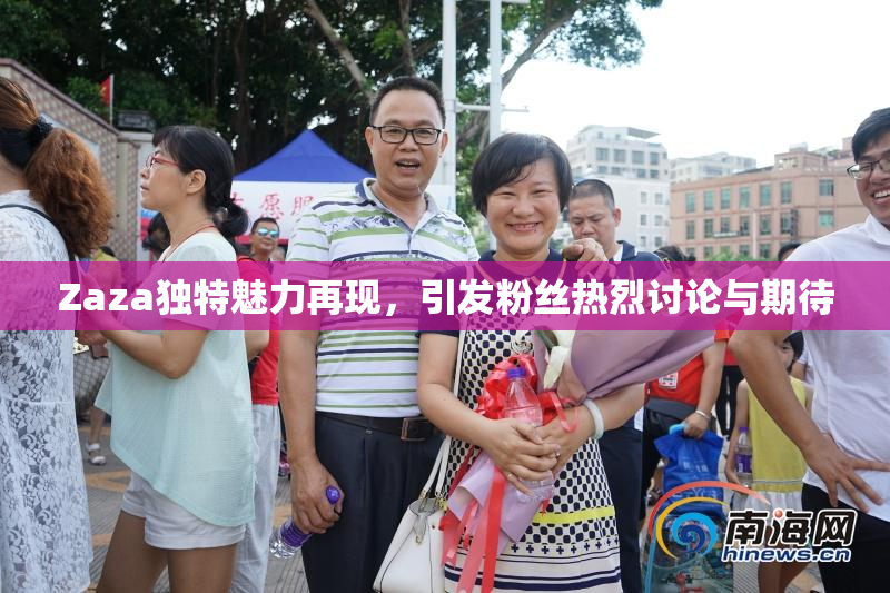 Zaza独特魅力再现，引发粉丝热烈讨论与期待
