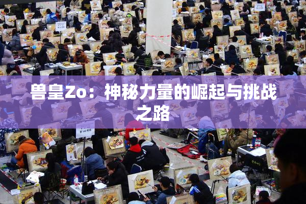 兽皇Zo：神秘力量的崛起与挑战之路