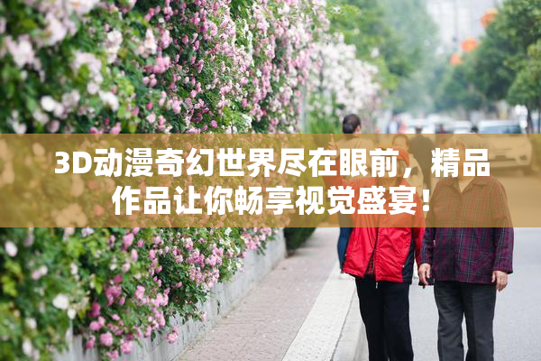 3D动漫奇幻世界尽在眼前，精品作品让你畅享视觉盛宴！