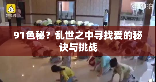 91色秘？乱世之中寻找爱的秘诀与挑战