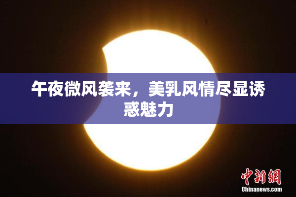 午夜微风袭来，美乳风情尽显诱惑魅力
