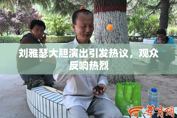 刘雅瑟大胆演出引发热议，观众反响热烈