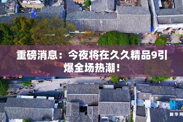 重磅消息：今夜将在久久精品9引爆全场热潮！