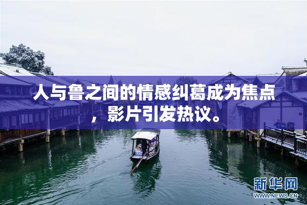 人与鲁之间的情感纠葛成为焦点，影片引发热议。