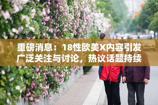 重磅消息：18性欧美X内容引发广泛关注与讨论，热议话题持续升温！