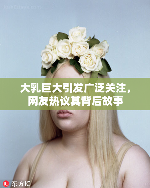 大乳巨大引发广泛关注，网友热议其背后故事