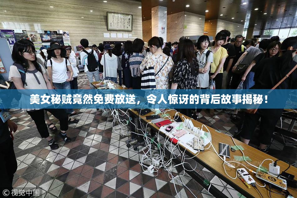 美女秘贼竟然免费放送，令人惊讶的背后故事揭秘！
