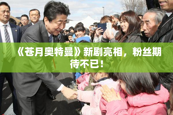 《苍月奥特曼》新剧亮相，粉丝期待不已！