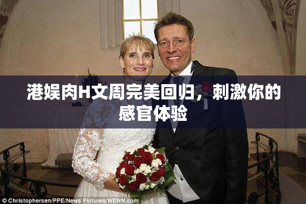 港娱肉H文周完美回归，刺激你的感官体验