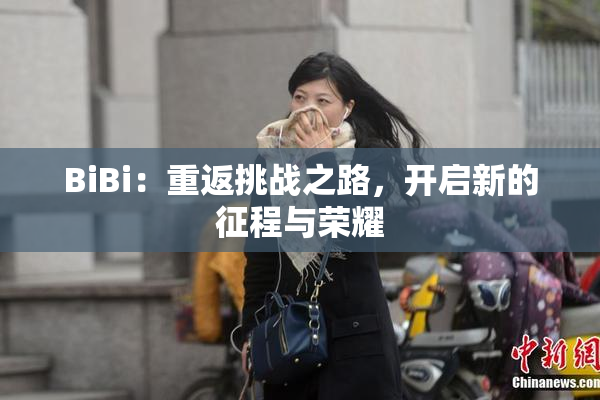 BiBi：重返挑战之路，开启新的征程与荣耀