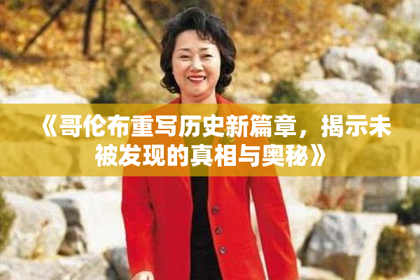《哥伦布重写历史新篇章，揭示未被发现的真相与奥秘》