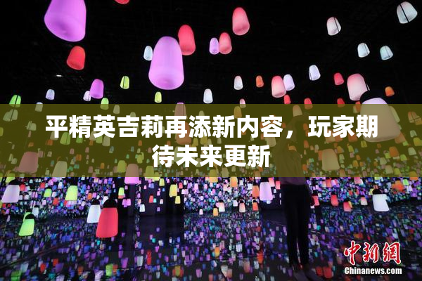 平精英吉莉再添新内容，玩家期待未来更新