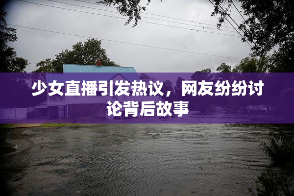 少女直播引发热议，网友纷纷讨论背后故事