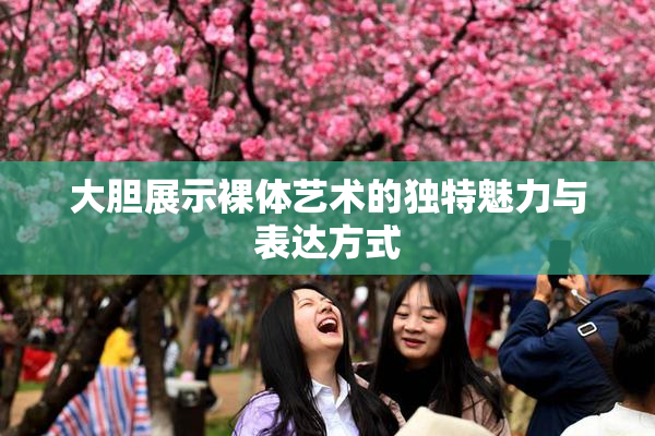 大胆展示裸体艺术的独特魅力与表达方式