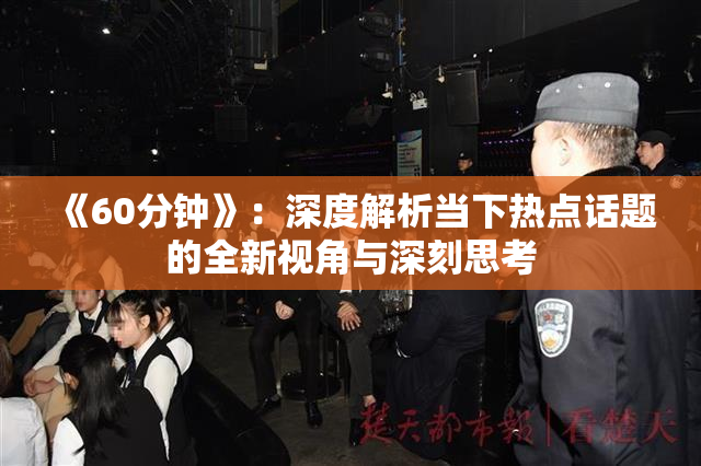 《60分钟》：深度解析当下热点话题的全新视角与深刻思考