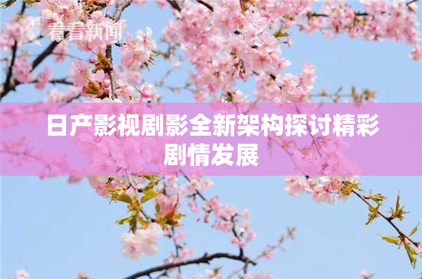 日产影视剧影全新架构探讨精彩剧情发展