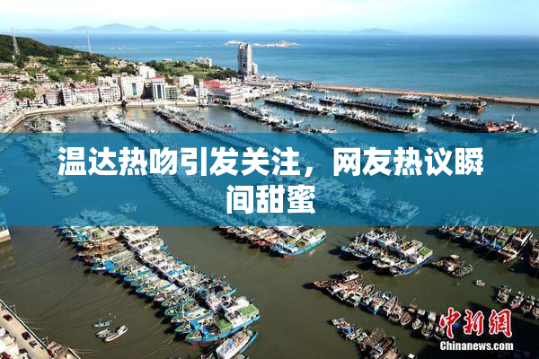 温达热吻引发关注，网友热议瞬间甜蜜