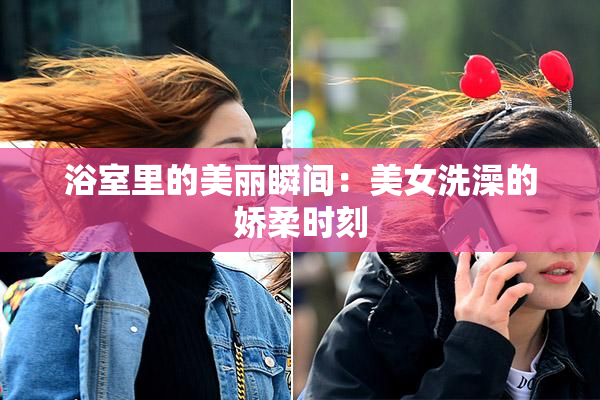 浴室里的美丽瞬间：美女洗澡的娇柔时刻