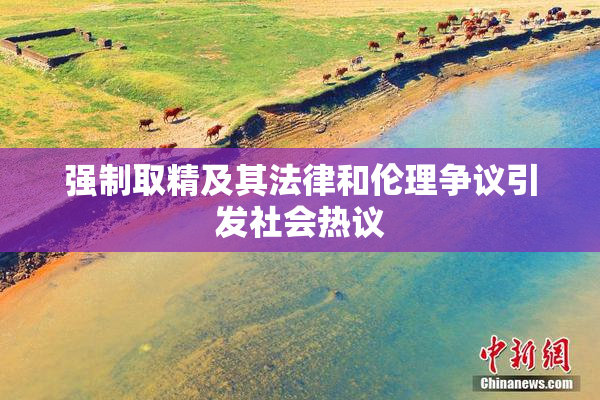 强制取精及其法律和伦理争议引发社会热议