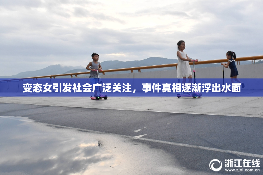 变态女引发社会广泛关注，事件真相逐渐浮出水面