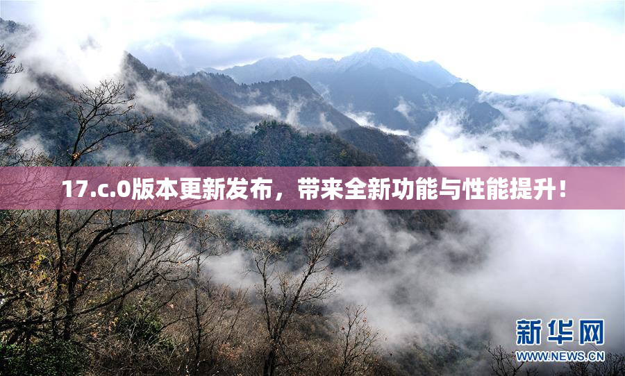 17.c.0版本更新发布，带来全新功能与性能提升！