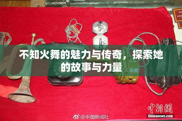 不知火舞的魅力与传奇，探索她的故事与力量